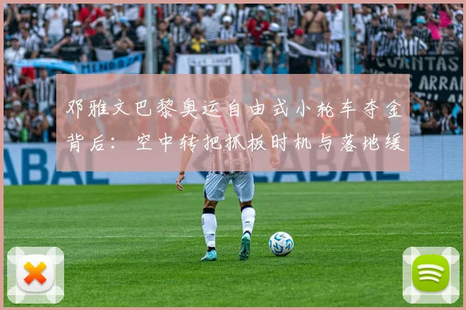 邓雅文巴黎奥运自由式小轮车夺金背后:空中转把抓板时机与落地缓冲技术详解