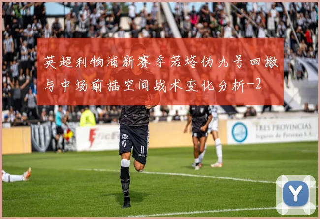 英超利物浦新赛季若塔伪九号回撤与中场前插空间战术变化分析