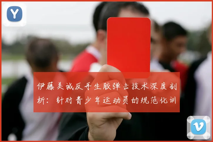 伊藤美诚反手生胶弹击技术深度剖析：针对青少年运动员的规范化训练要点与误区