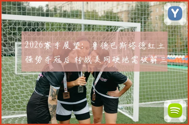 2026赛季展望：鲁德巴斯塔德红土强势夺冠后 转战美网硬地需破解三大难题