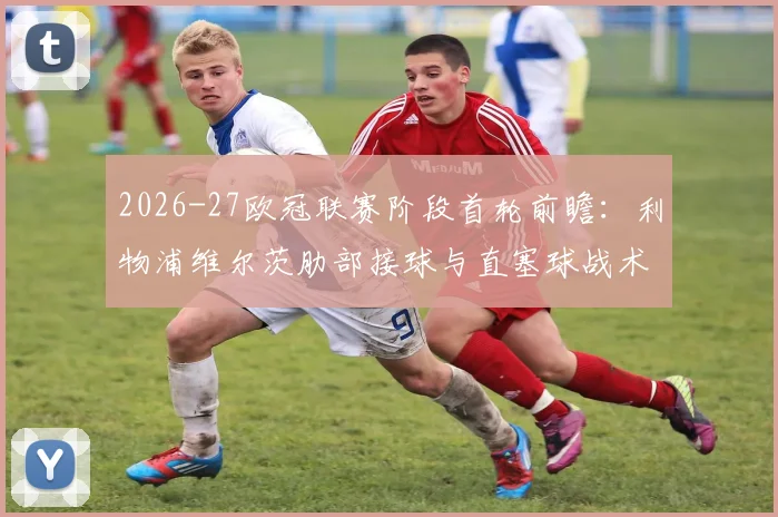 2026-27欧冠联赛阶段首轮前瞻：利物浦维尔茨肋部接球与直塞球战术分析