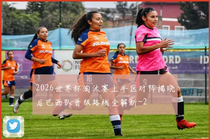 2026世界杯淘汰赛上半区对阵揭晓后巴西队晋级路线全解析