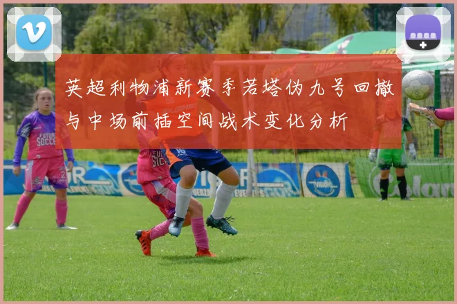 英超利物浦新赛季若塔伪九号回撤与中场前插空间战术变化分析