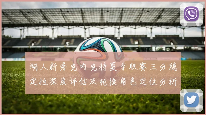湖人新秀克内克特夏季联赛三分稳定性深度评估及轮换角色定位分析