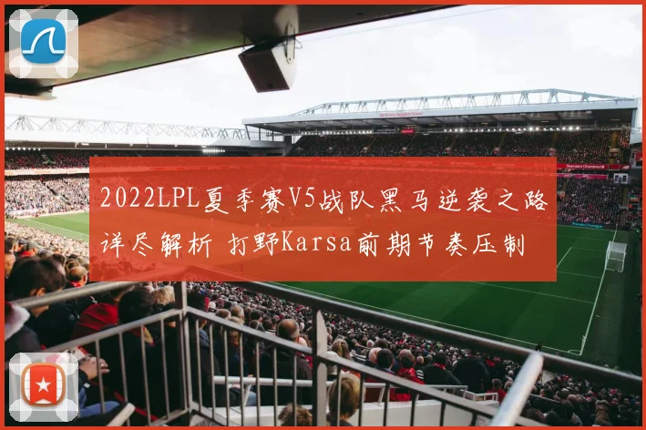 2022LPL夏季赛V5战队黑马逆袭之路详尽解析 打野Karsa前期节奏压制与团战协同如何铸就胜利