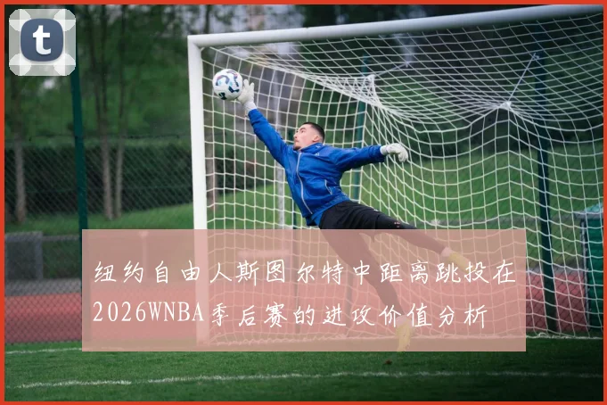 纽约自由人斯图尔特中距离跳投在2026WNBA季后赛的进攻价值分析