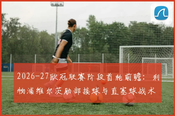 2026-27欧冠联赛阶段首轮前瞻：利物浦维尔茨肋部接球与直塞球战术分析