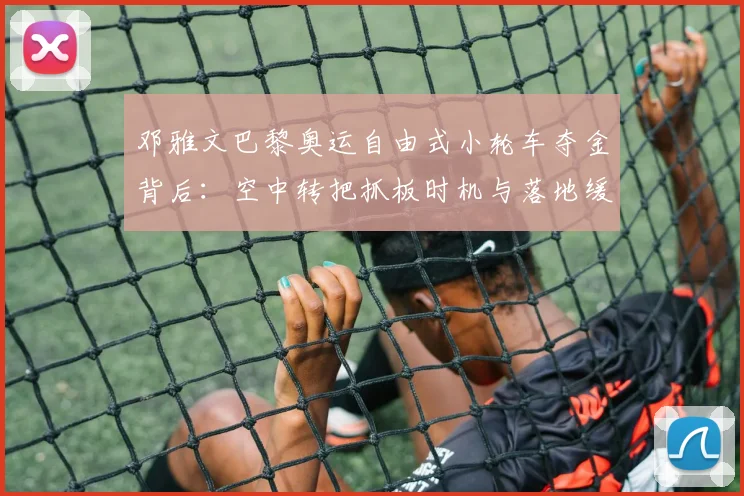 邓雅文巴黎奥运自由式小轮车夺金背后：空中转把抓板时机与落地缓冲技术详解