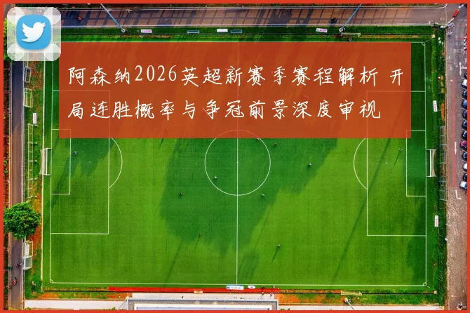 阿森纳2026英超新赛季赛程解析 开局连胜概率与争冠前景深度审视