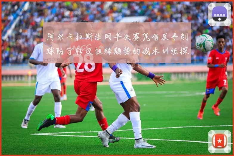阿尔卡拉斯法网半决赛凭借反手削球防守转攻扭转颓势的战术训练探究