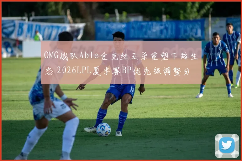OMG战队Able金克丝五杀重塑下路生态 2026LPL夏季赛BP优先级调整分析