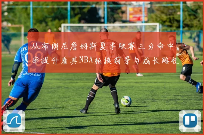 从布朗尼詹姆斯夏季联赛三分命中率提升看其NBA轮换前景与成长路径