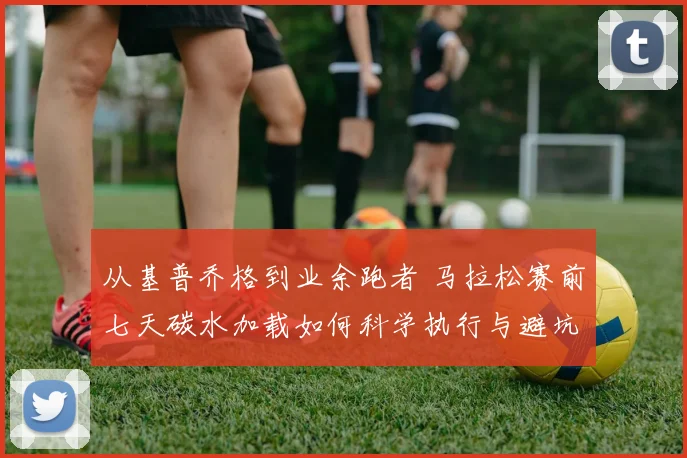 从基普乔格到业余跑者 马拉松赛前七天碳水加载如何科学执行与避坑