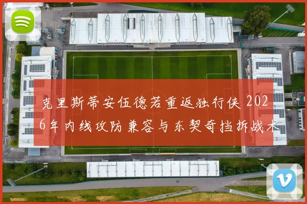 克里斯蒂安伍德若重返独行侠 2026年内线攻防兼容与东契奇挡拆战术适配分析
