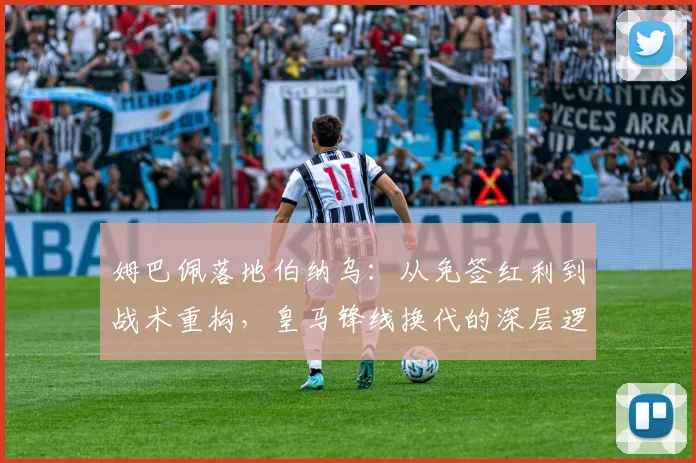 姆巴佩落地伯纳乌：从免签红利到战术重构，皇马锋线换代的深层逻辑与潜在阵痛