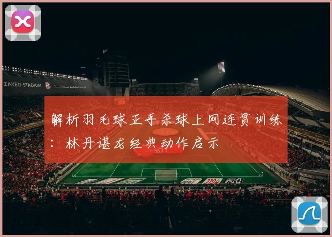 解析羽毛球正手杀球上网连贯训练：林丹谌龙经典动作启示