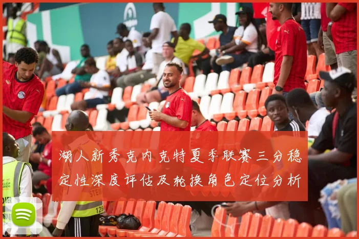 湖人新秀克内克特夏季联赛三分稳定性深度评估及轮换角色定位分析