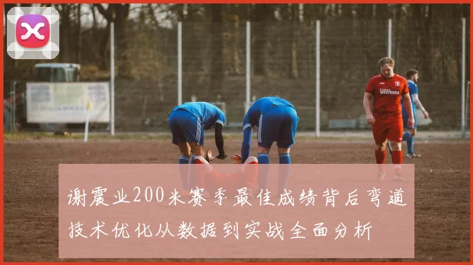 谢震业200米赛季最佳成绩背后弯道技术优化从数据到实战全面分析