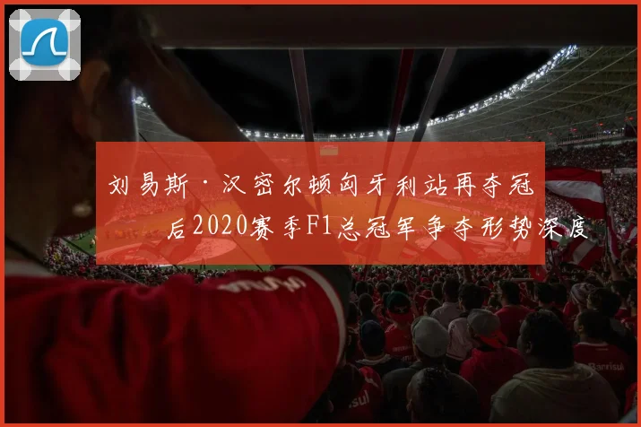 刘易斯·汉密尔顿匈牙利站再夺冠军后2020赛季F1总冠军争夺形势深度解析