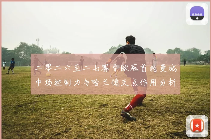 二零二六至二七赛季欧冠首轮曼城中场控制力与哈兰德支点作用分析