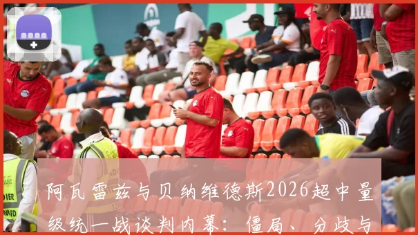 阿瓦雷兹与贝纳维德斯2026超中量级统一战谈判内幕:僵局、分歧与未来变数