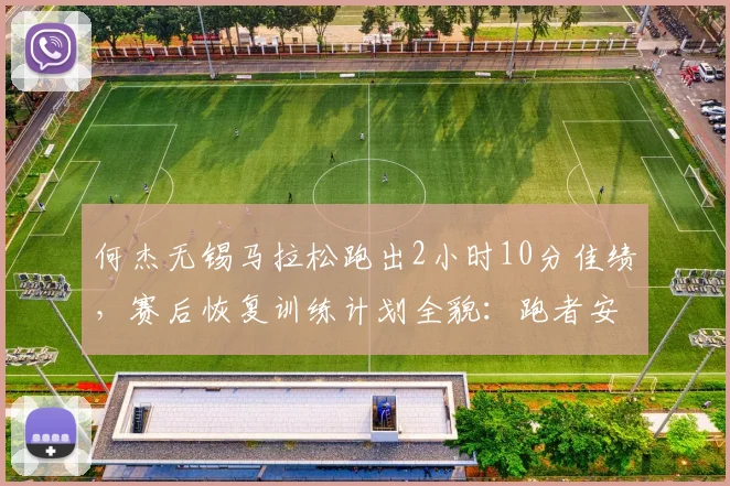 何杰无锡马拉松跑出2小时10分佳绩，赛后恢复训练计划全貌：跑者安全重启指南
