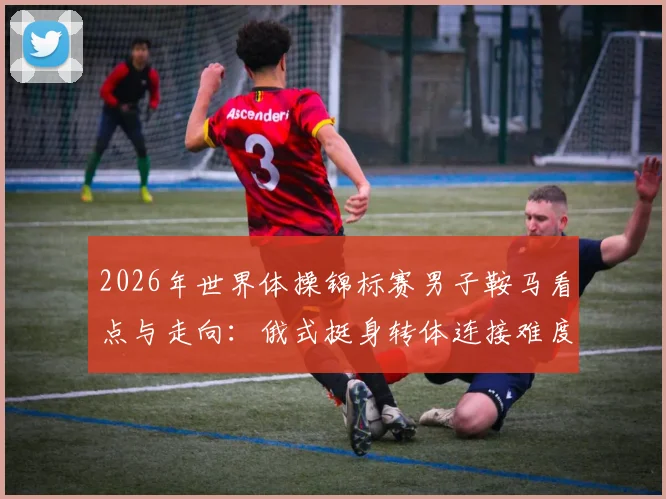 2026年世界体操锦标赛男子鞍马看点与走向：俄式挺身转体连接难度提升与中国队训练应对