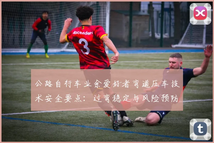 公路自行车业余爱好者弯道压车技术安全要点：过弯稳定与风险预防全面解析