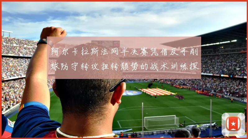 阿尔卡拉斯法网半决赛凭借反手削球防守转攻扭转颓势的战术训练探究