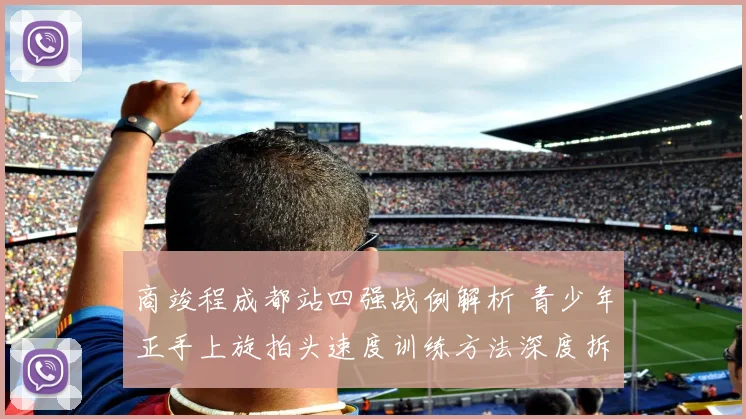 商竣程成都站四强战例解析 青少年正手上旋拍头速度训练方法深度拆解