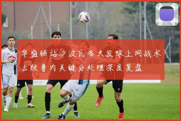 华盛顿站沙波瓦洛夫发球上网战术击败鲁内关键分处理深度复盘