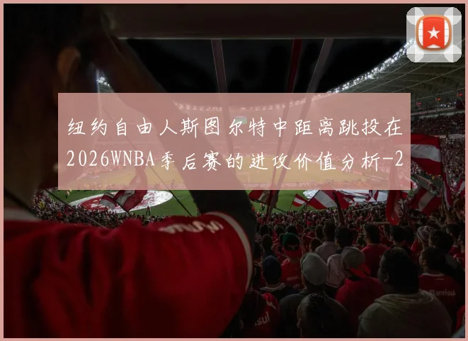 纽约自由人斯图尔特中距离跳投在2026WNBA季后赛的进攻价值分析
