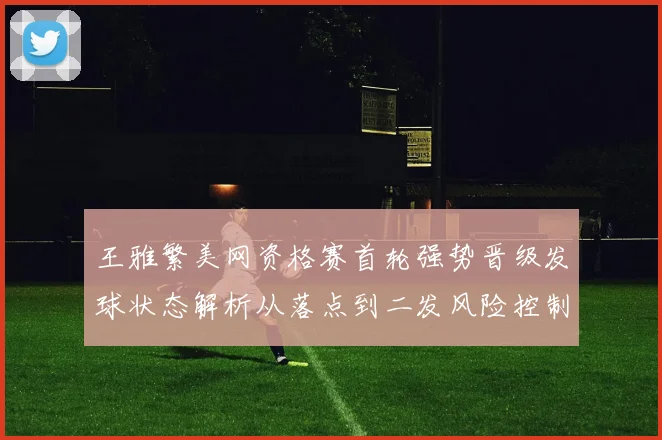 王雅繁美网资格赛首轮强势晋级发球状态解析从落点到二发风险控制