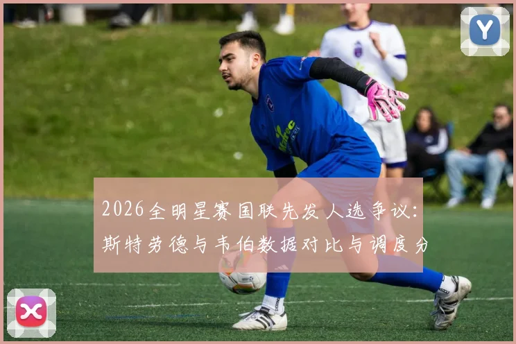 2026全明星赛国联先发人选争议：斯特劳德与韦伯数据对比与调度分析