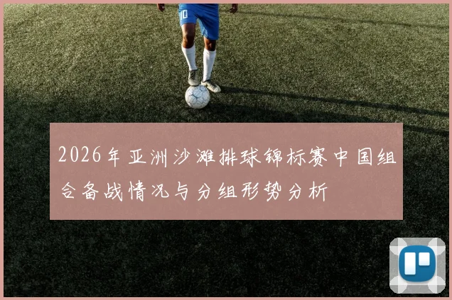 2026年亚洲沙滩排球锦标赛中国组合备战情况与分组形势分析