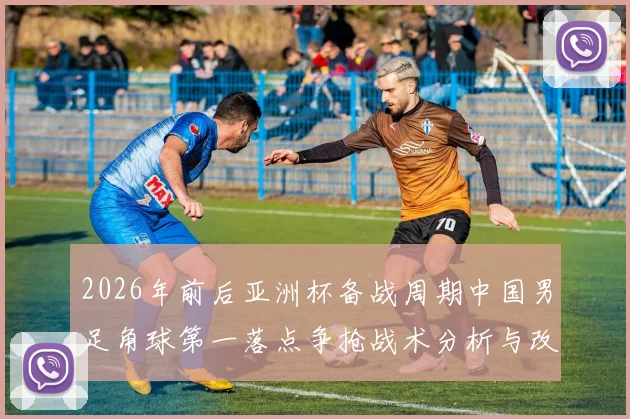 2026年前后亚洲杯备战周期中国男足角球第一落点争抢战术分析与改进