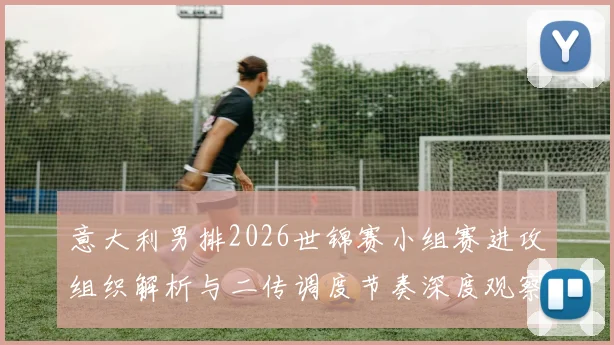 意大利男排2026世锦赛小组赛进攻组织解析与二传调度节奏深度观察