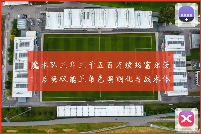 魔术队三年三千五百万续约富尔茨：后场双能卫角色明朗化与战术体系重塑分析