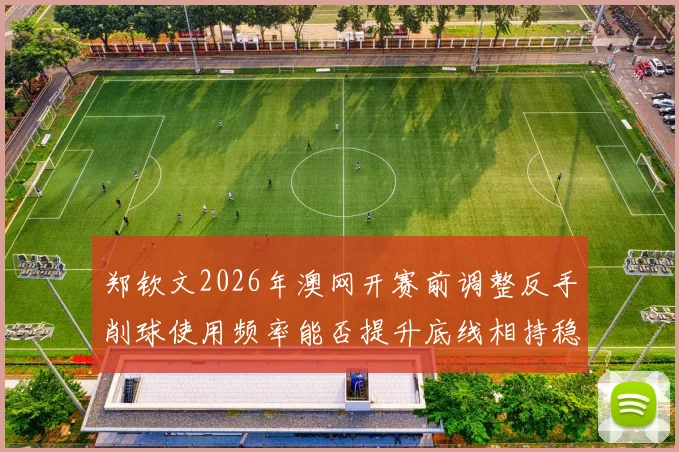 郑钦文2026年澳网开赛前调整反手削球使用频率能否提升底线相持稳定性