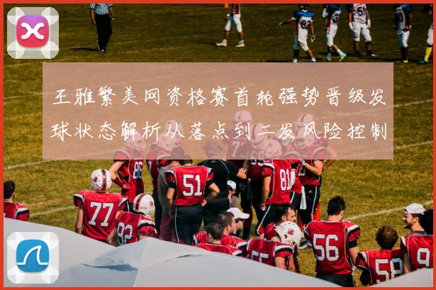王雅繁美网资格赛首轮强势晋级发球状态解析从落点到二发风险控制