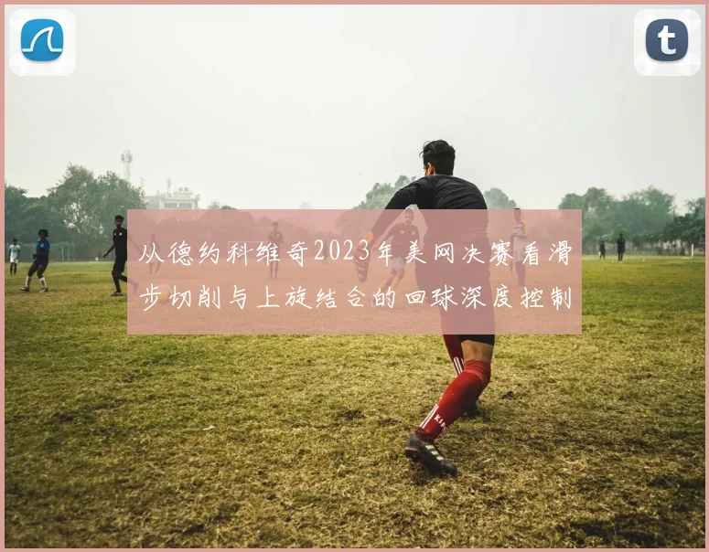 从德约科维奇2023年美网决赛看滑步切削与上旋结合的回球深度控制