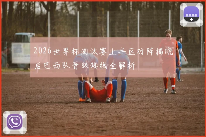 2026世界杯淘汰赛上半区对阵揭晓后巴西队晋级路线全解析