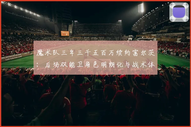 魔术队三年三千五百万续约富尔茨:后场双能卫角色明朗化与战术体系重塑分析
