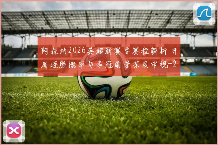 阿森纳2026英超新赛季赛程解析 开局连胜概率与争冠前景深度审视