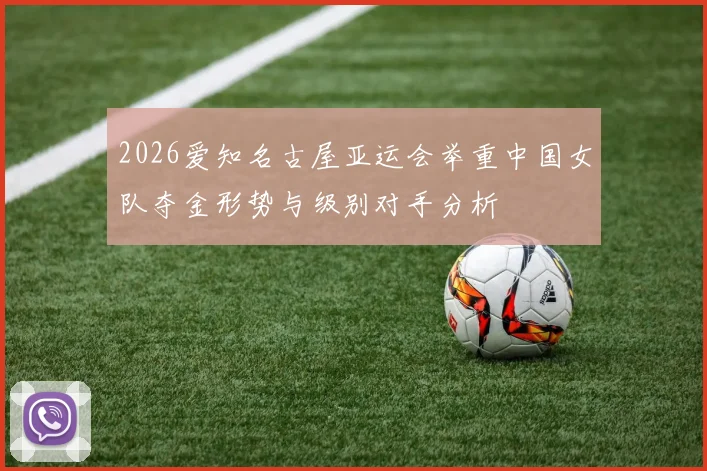 2026爱知名古屋亚运会举重中国女队夺金形势与级别对手分析
