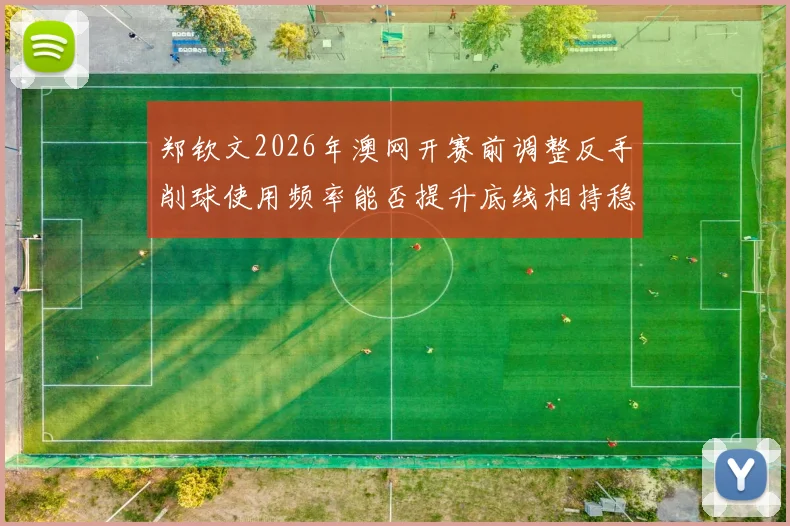 郑钦文2026年澳网开赛前调整反手削球使用频率能否提升底线相持稳定性