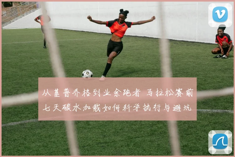 从基普乔格到业余跑者 马拉松赛前七天碳水加载如何科学执行与避坑