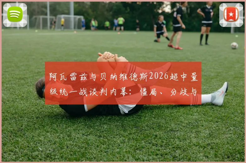 阿瓦雷兹与贝纳维德斯2026超中量级统一战谈判内幕：僵局、分歧与未来变数