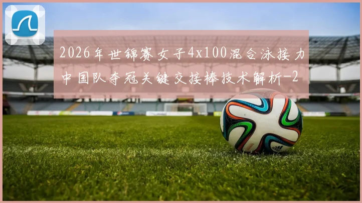 2026年世锦赛女子4x100混合泳接力中国队夺冠关键交接棒技术解析