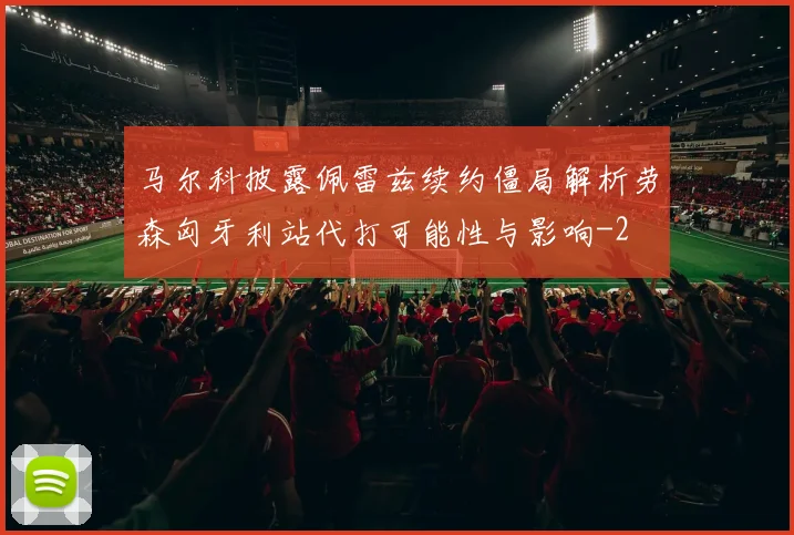 马尔科披露佩雷兹续约僵局解析劳森匈牙利站代打可能性与影响